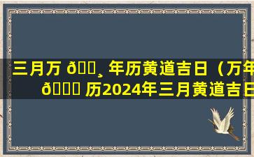 三月万 🌸 年历黄道吉日（万年 🐈 历2024年三月黄道吉日结婚）
